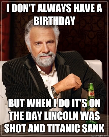 I don't always have a birthday But when I do it's on the day Lincoln was shot and Titanic sank - I don't always have a birthday But when I do it's on the day Lincoln was shot and Titanic sank  The Most Interesting Man In The World