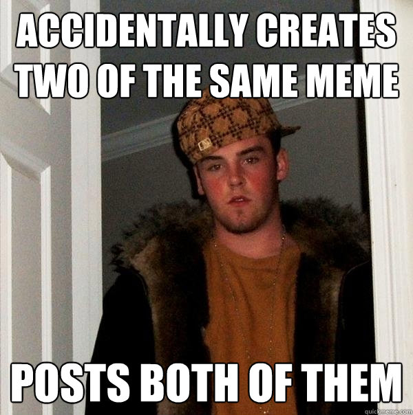 Accidentally creates two of the same meme  Posts both of them  Scumbag Steve