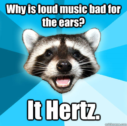 Why is loud music bad for the ears? It Hertz.  Lame Pun Coon