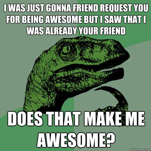 I was just gonna friend request you for being awesome but i saw that i was already your friend does that make me awesome?  - I was just gonna friend request you for being awesome but i saw that i was already your friend does that make me awesome?   Philosoraptor