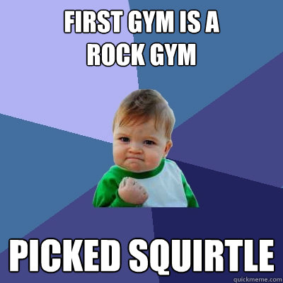 FIRST GYM IS A 
ROCK GYM PICKED SQUIRTLE  Success Kid