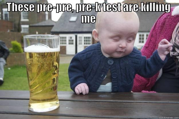 THESE PRE-PRE, PRE-K TEST ARE KILLING ME  drunk baby