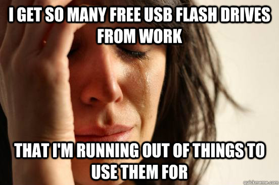 I get so many free USB flash drives from work That i'm running out of things to use them for  First World Problems