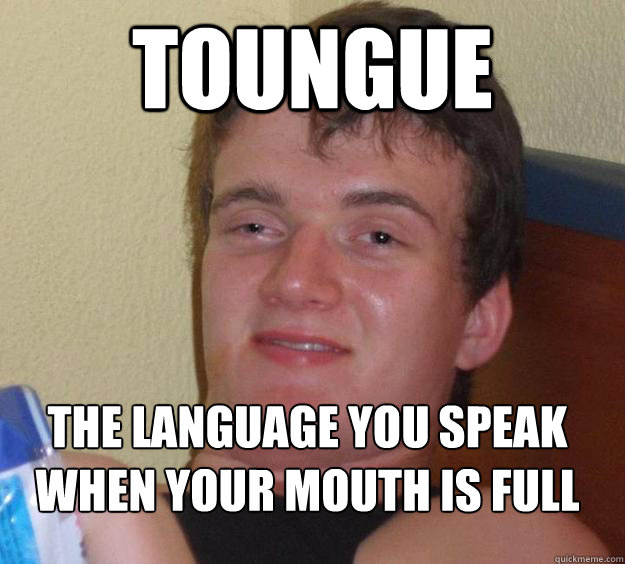 toungue the language you speak when your mouth is full
  10 Guy