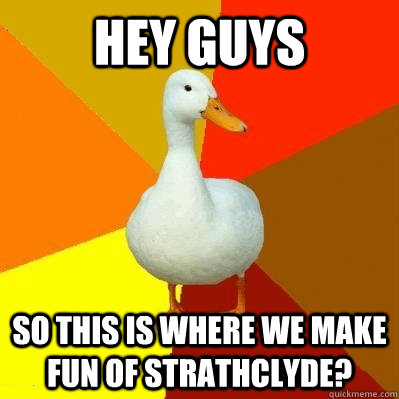 Hey guys so this is where we make fun of strathclyde?  Tech Impaired Duck