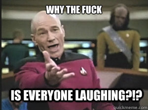 why the fuck is everyone laughing?!? - why the fuck is everyone laughing?!?  Annoyed Picard