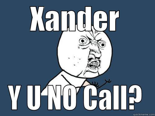 XANDER Y U NO CALL? Y U No