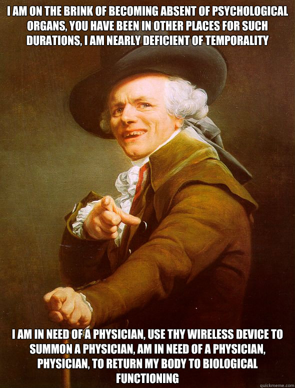 I am on the brink of becoming absent of psychological organs, you have been in other places for such durations, I am nearly deficient of temporality I am in need of a physician, Use thy wireless device to summon a physician, am in need of a physician, phy  Joseph Ducreux