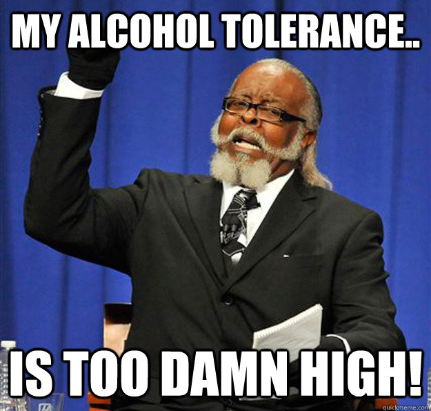 My alcohol tolerance.. Is too damn high!  Jimmy McMillan