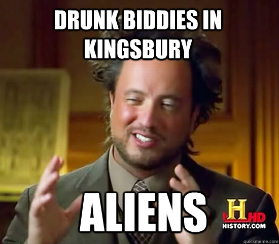 Drunk Biddies in kingsbury  Aliens  Ancient Aliens