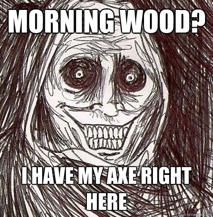 morning wood? I have my axe right here - morning wood? I have my axe right here  Horrifying Houseguest