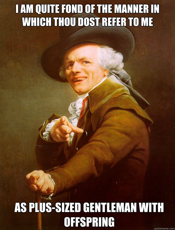 i am quite fond of the manner in which thou dost refer to me as plus-sized gentleman with offspring  Joseph Ducreux