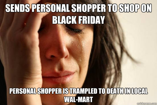 Sends personal shopper to shop on Black Friday Personal shopper is trampled to death in local Wal-Mart  First World Problems