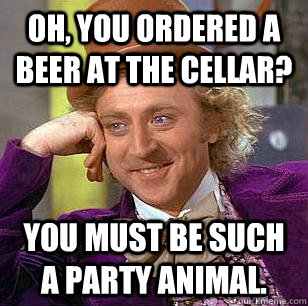 Oh, you ordered a beer at the Cellar? you must be such a party animal.  Condescending Wonka