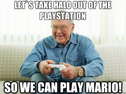 Let`s take Halo out of the PlayStation So we can play mario!  Hip Grandpa