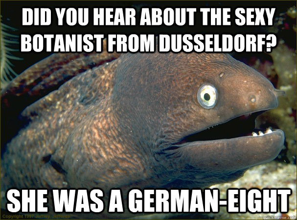 Did you hear about the sexy botanist from Dusseldorf? She was a german-eight - Did you hear about the sexy botanist from Dusseldorf? She was a german-eight  Bad Joke Eel