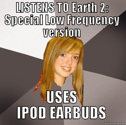 LISTENS TO EARTH 2: SPECIAL LOW FREQUENCY VERSION USES IPOD EARBUDS Musically Oblivious 8th Grader