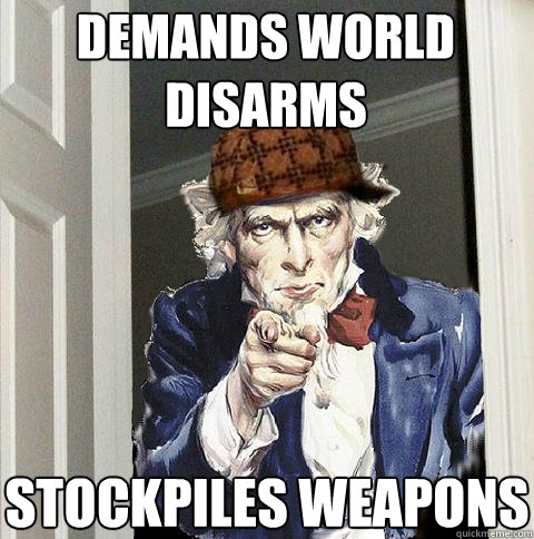 Demands World disarms Stockpiles weapons  Scumbag Uncle Sam