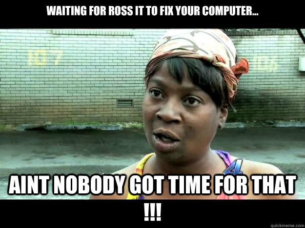 Waiting for ROSS IT to fix your computer... Aint Nobody Got Time For That !!!  Sweet Brown