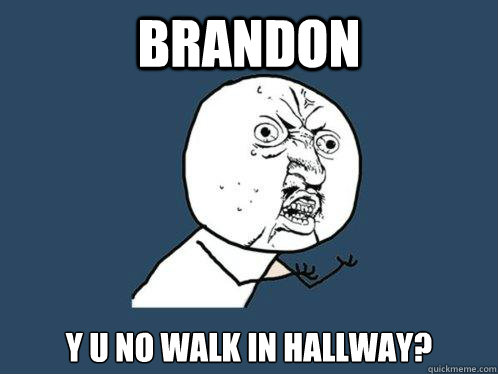 Brandon y u no walk in hallway?  Y U No