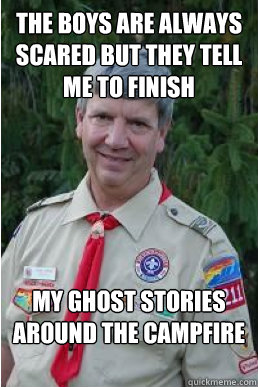 the boys are always scared but they tell me to finish my ghost stories around the campfire  Harmless Scout Leader