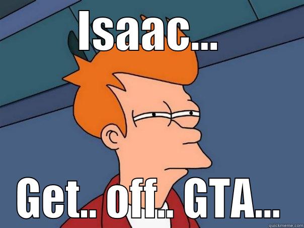 ISAAC... GET.. OFF.. GTA... Futurama Fry