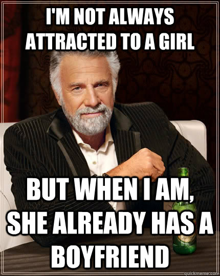 I'm not always attracted to a girl but when I am, she already has a boyfriend - I'm not always attracted to a girl but when I am, she already has a boyfriend  The Most Interesting Man In The World