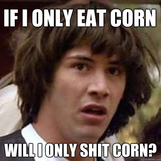 If I only eat corn Will I only shit corn?  conspiracy keanu