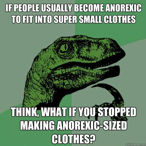 If people usually become anorexic to fit into super small clothes think, what if you stopped making anorexic-sized clothes? - If people usually become anorexic to fit into super small clothes think, what if you stopped making anorexic-sized clothes?  Philosoraptor