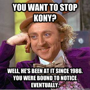 You want to stop Kony? Well, he's been at it since 1986. You were bound to notice eventually. - You want to stop Kony? Well, he's been at it since 1986. You were bound to notice eventually.  Condescending Wonka