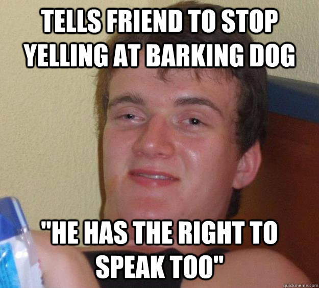 Tells friend to stop yelling at barking dog 