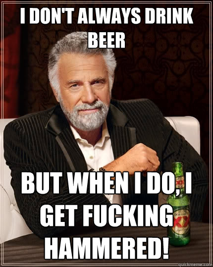 I don't always drink beer But when I do, I get fucking hammered!  The Most Interesting Man In The World