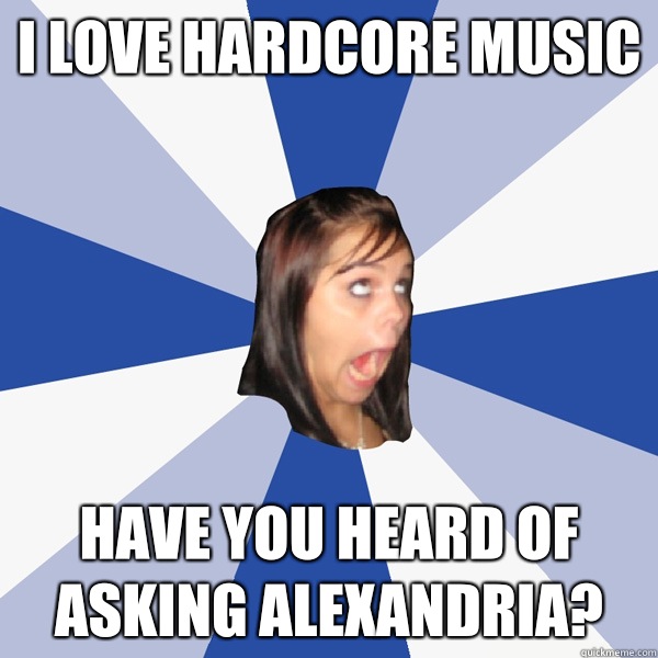 I love hardcore music Have you heard of asking Alexandria?  Annoying Facebook Girl