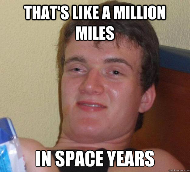 That's like a million miles in space years  10 Guy