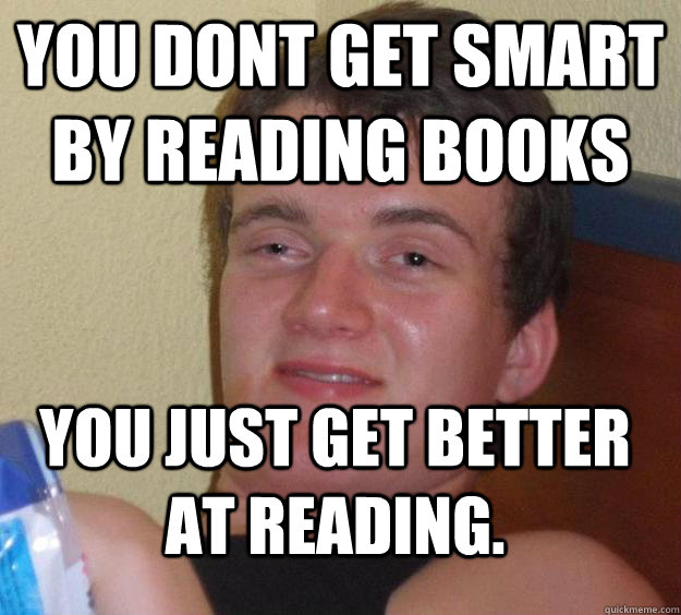 You dont get smart by reading books You just get better at reading.  10 Guy