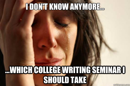 I don't know anymore... ...which college writing seminar I should take  First World Problems