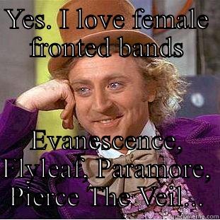 YES. I LOVE FEMALE FRONTED BANDS EVANESCENCE, FLYLEAF, PARAMORE, PIERCE THE VEIL... Creepy Wonka