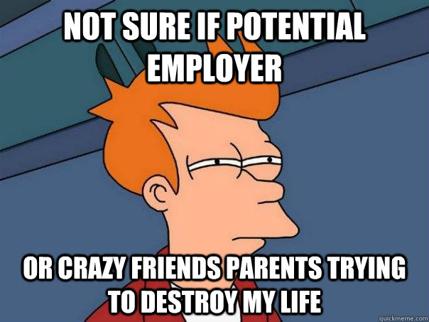 Not sure if potential employer Or crazy friends parents trying to destroy my life  Futurama Fry