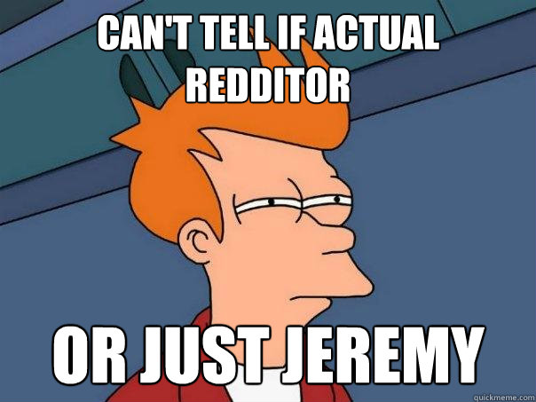 Can't tell if actual redditor Or just jeremy  Futurama Fry