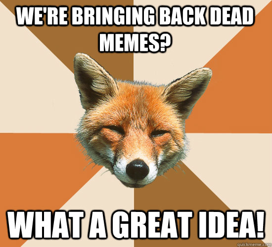 We're bringing back dead memes? What a great idea!  Condescending Fox