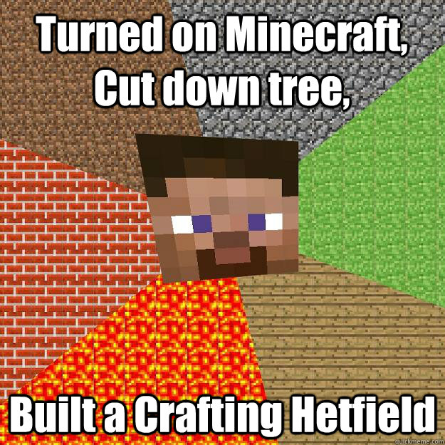 Turned on Minecraft, Cut down tree, Built a Crafting Hetfield  Minecraft