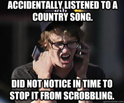 Accidentally listened to a country song. Did not notice in time to stop it from scrobbling.  Sad Hipster