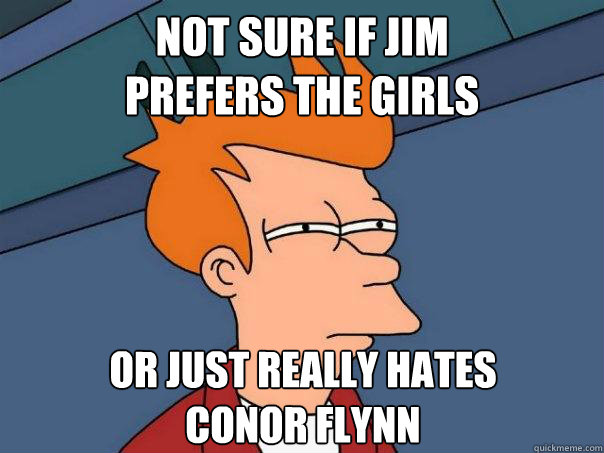 Not sure if Jim 
prefers the girls Or just really hates 
Conor Flynn  Futurama Fry