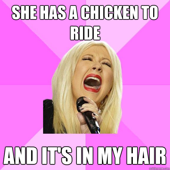 She has a chicken to ride and it's in my hair  Wrong Lyrics Christina