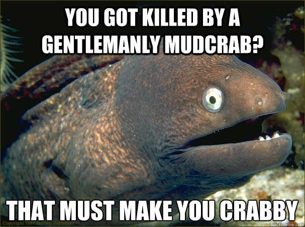 You got killed by a gentlemanly mudcrab? That must make you crabby
  Bad Joke Eel