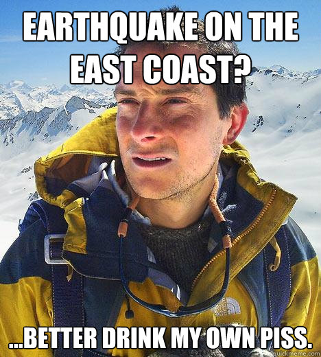 Earthquake on the east coast? ...Better drink my own piss. - Earthquake on the east coast? ...Better drink my own piss.  Bear Grylls