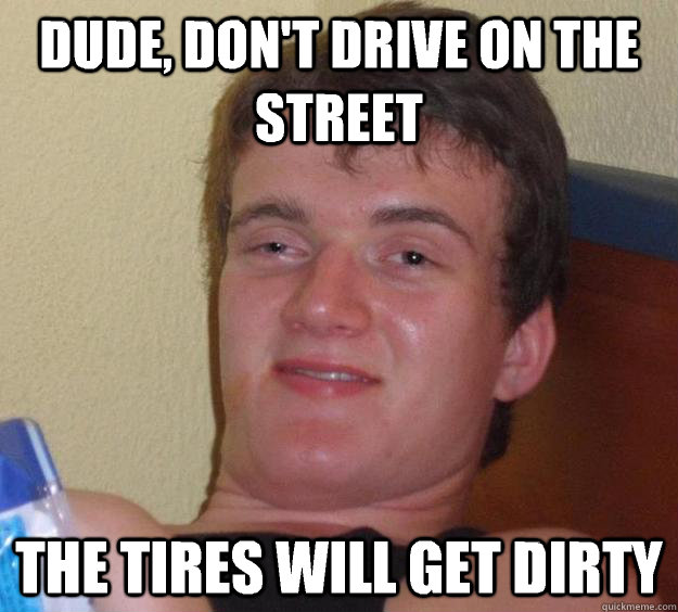 Dude, don't drive on the street The tires will get dirty  10 Guy