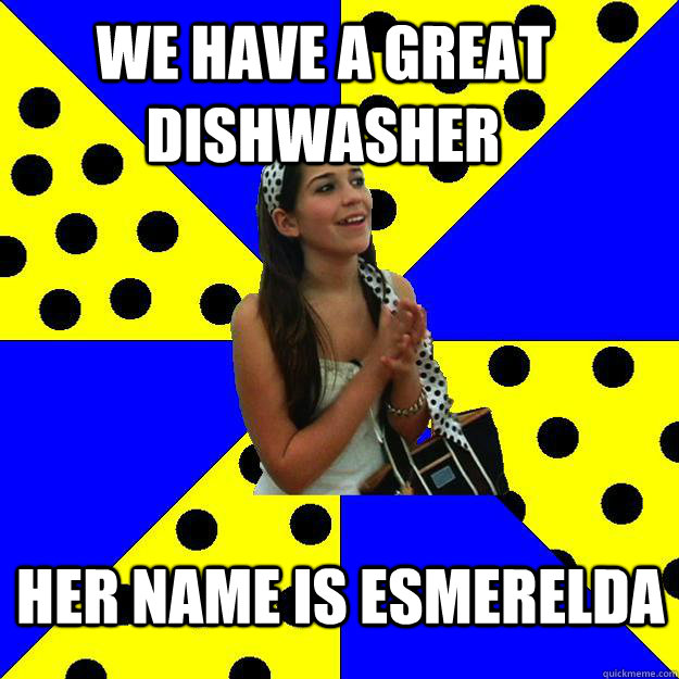 We have a great dishwasher  her name is esmerelda   Sheltered Suburban Kid