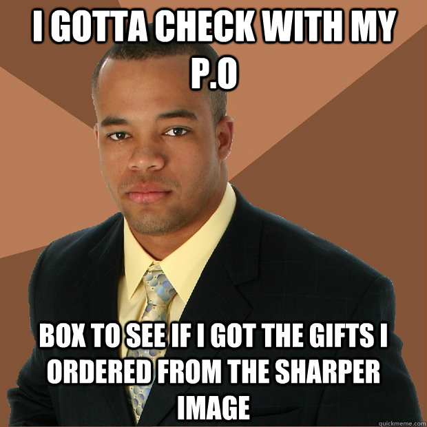 I gotta check with my P.O box to see if I got the gifts I ordered from The Sharper Image  Successful Black Man