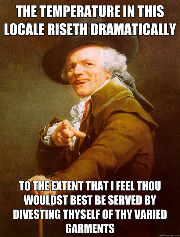 the temperature in this locale riseth dramatically to the extent that i feel thou wouldst best be served by divesting thyself of thy varied garments  Joseph Ducreux